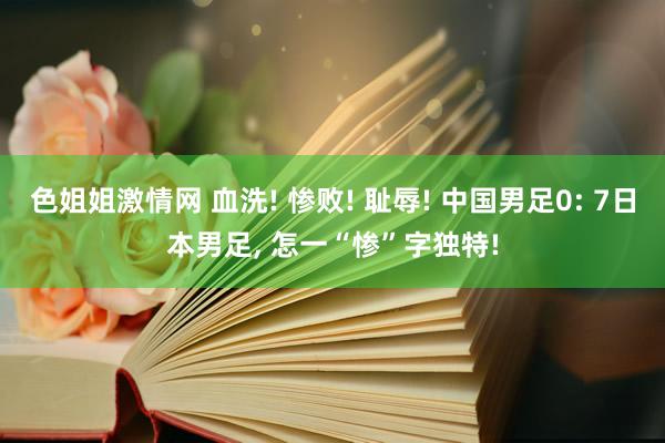 色姐姐激情网 血洗! 惨败! 耻辱! 中国男足0: 7日本男足， 怎一“惨”字独特!