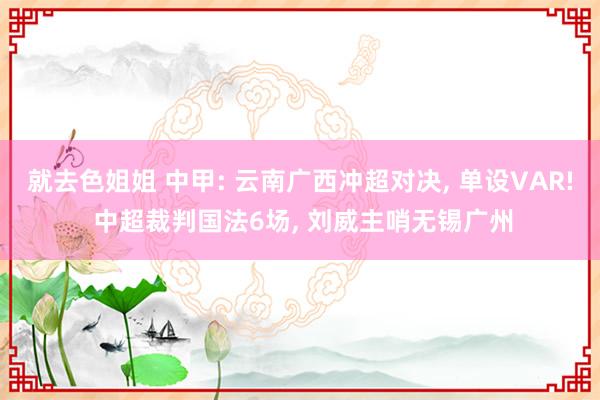 就去色姐姐 中甲: 云南广西冲超对决， 单设VAR! 中超裁判国法6场， 刘威主哨无锡广州