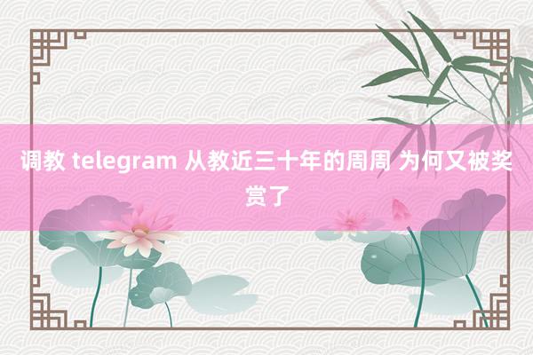 调教 telegram 从教近三十年的周周 为何又被奖赏了