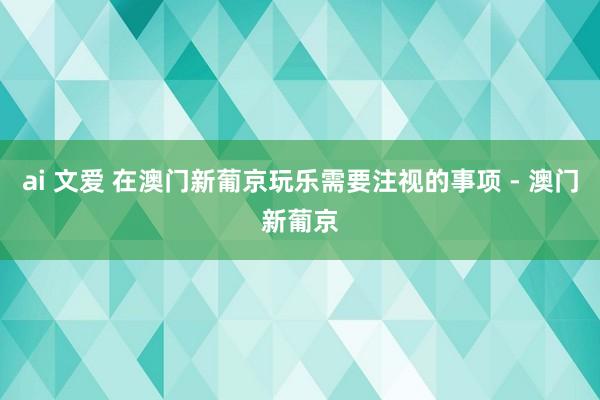 ai 文爱 在澳门新葡京玩乐需要注视的事项 - 澳门新葡京