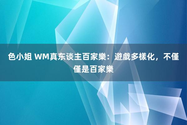 色小姐 WM真东谈主百家樂：遊戲多樣化，不僅僅是百家樂