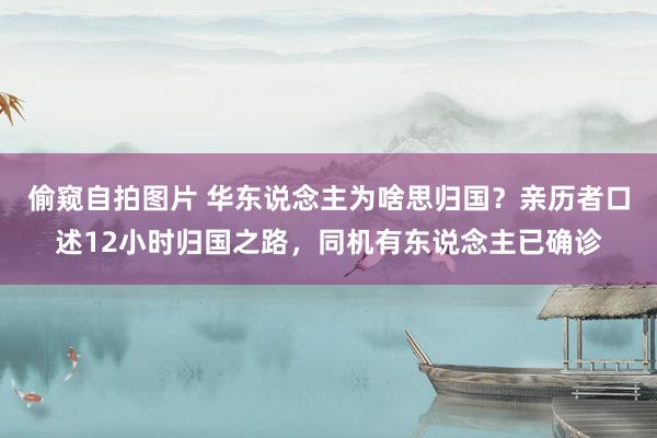 偷窥自拍图片 华东说念主为啥思归国？亲历者口述12小时归国之路，同机有东说念主已确诊