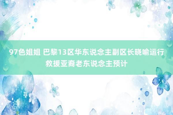 97色姐姐 巴黎13区华东说念主副区长晓喻运行救援亚裔老东说念主预计