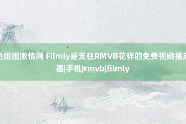 色姐姐激情网 Filmly是支柱RMVB花样的免费视频播放器|手机|rmvb|filmly