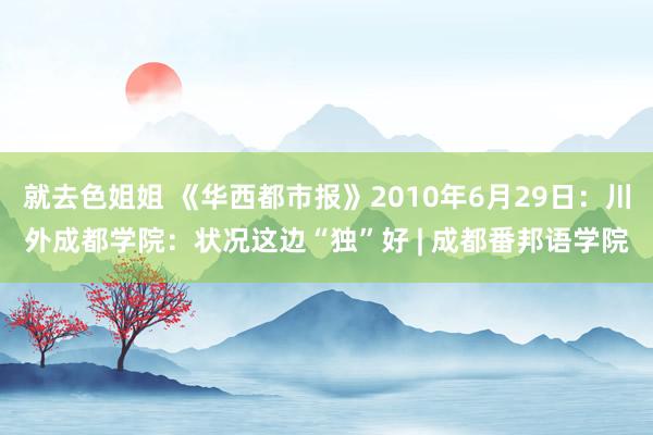 就去色姐姐 《华西都市报》2010年6月29日：川外成都学院：状况这边“独”好 | 成都番邦语学院