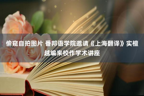 偷窥自拍图片 番邦语学院邀请《上海翻译》实檀越编来校作学术讲座