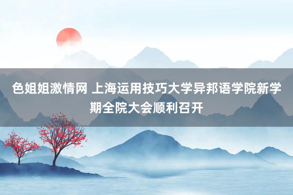 色姐姐激情网 上海运用技巧大学异邦语学院新学期全院大会顺利召开