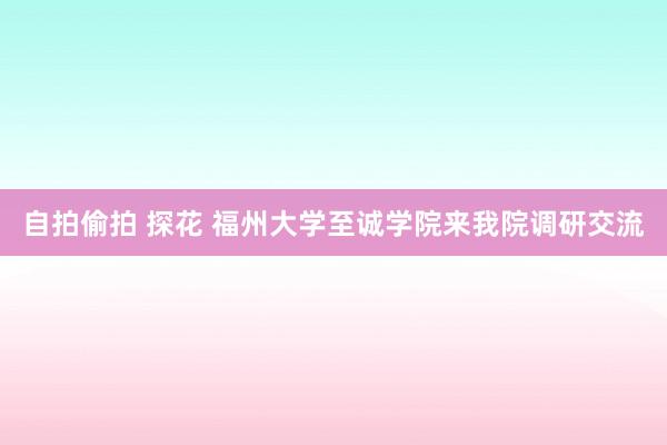 自拍偷拍 探花 福州大学至诚学院来我院调研交流