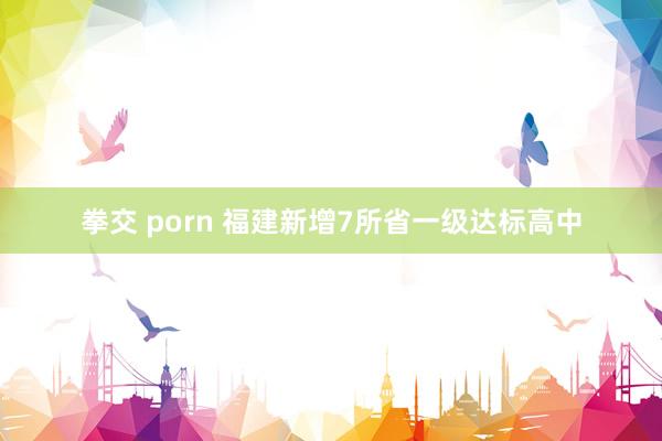 拳交 porn 福建新增7所省一级达标高中