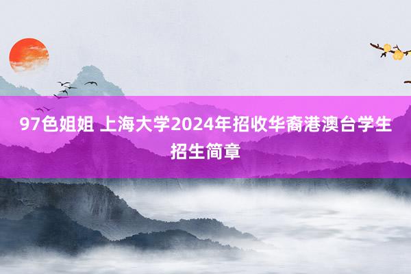 97色姐姐 上海大学2024年招收华裔港澳台学生招生简章