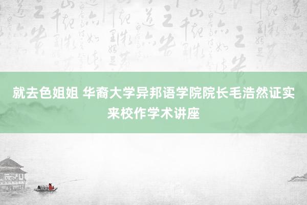 就去色姐姐 华裔大学异邦语学院院长毛浩然证实来校作学术讲座