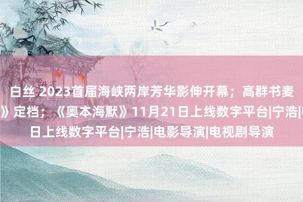 白丝 2023首届海峡两岸芳华影伸开幕；高群书麦家联接谍战片《刀尖》定档；《奥本海默》11月21日上线数字平台|宁浩|电影导演|电视剧导演