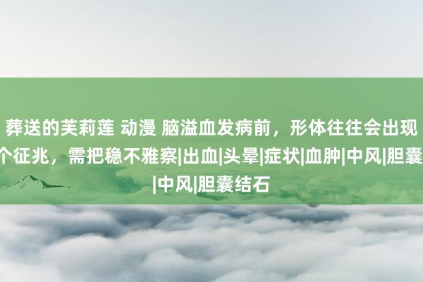 葬送的芙莉莲 动漫 脑溢血发病前，形体往往会出现这4个征兆，需把稳不雅察|出血|头晕|症状|血肿|中风|胆囊结石