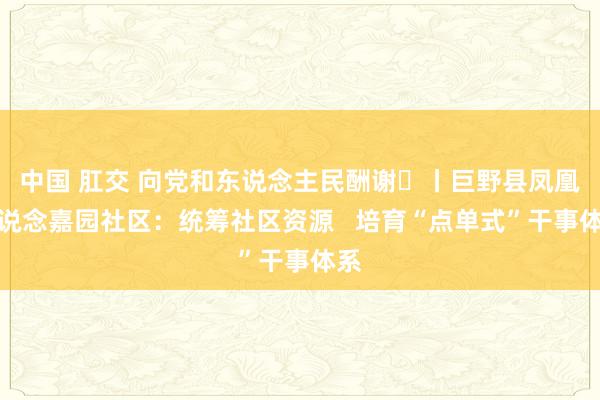 中国 肛交 向党和东说念主民酬谢⑭丨巨野县凤凰街说念嘉园社区：统筹社区资源   培育“点单式”干事体系