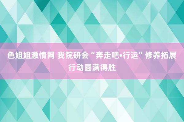 色姐姐激情网 我院研会“奔走吧•行运”修养拓展行动圆满得胜