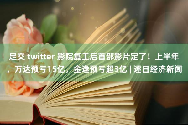 足交 twitter 影院复工后首部影片定了！上半年，万达预亏15亿，金逸预亏超3亿 | 逐日经济新闻