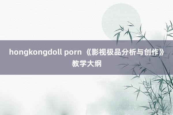 hongkongdoll porn 《影视极品分析与创作》教学大纲