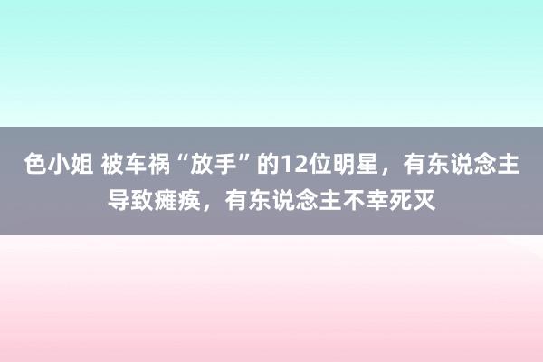 色小姐 被车祸“放手”的12位明星，有东说念主导致瘫痪，有东说念主不幸死灭