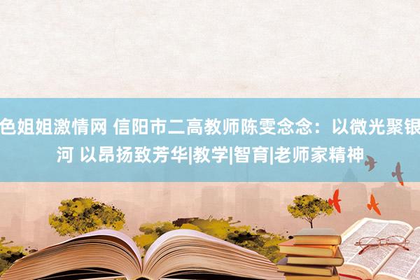 色姐姐激情网 信阳市二高教师陈雯念念：以微光聚银河 以昂扬致芳华|教学|智育|老师家精神