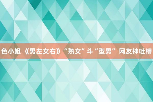 色小姐 《男左女右》“熟女”斗“型男” 网友神吐槽