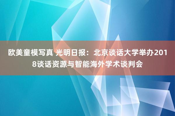 欧美童模写真 光明日报：北京谈话大学举办2018谈话资源与智能海外学术谈判会