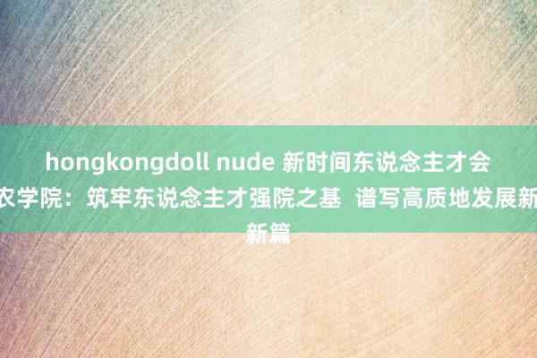 hongkongdoll nude 新时间东说念主才会 | 农学院：筑牢东说念主才强院之基  谱写高质地发展新篇