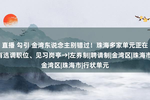 直播 勾引 金湾东说念主别错过！珠海多家单元正在招聘！还有选调职位、见习岗亭→|左券制|聘请制|金湾区|珠海市|行状单元