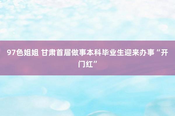 97色姐姐 甘肃首届做事本科毕业生迎来办事“开门红”