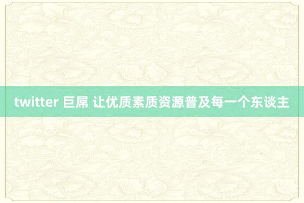 twitter 巨屌 让优质素质资源普及每一个东谈主