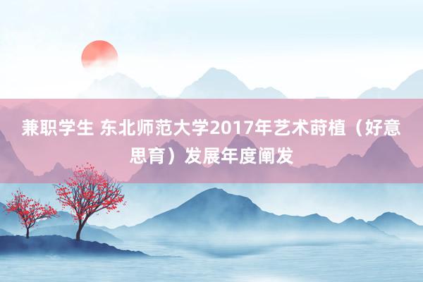 兼职学生 东北师范大学2017年艺术莳植（好意思育）发展年度阐发