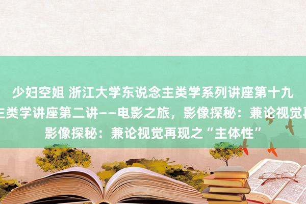 少妇空姐 浙江大学东说念主类学系列讲座第十九讲/影视东说念主类学讲座第二讲——电影之旅，影像探秘：兼论视觉再现之“主体性”