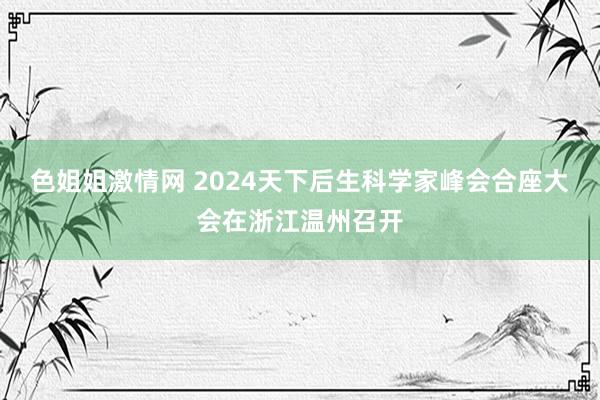 色姐姐激情网 2024天下后生科学家峰会合座大会在浙江温州召开