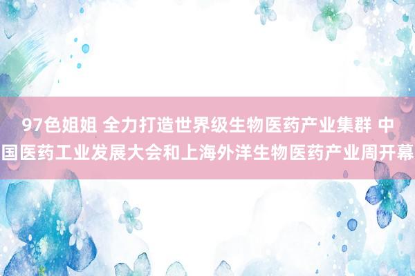 97色姐姐 全力打造世界级生物医药产业集群 中国医药工业发展大会和上海外洋生物医药产业周开幕